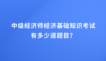 中級(jí)經(jīng)濟(jì)師經(jīng)濟(jì)基礎(chǔ)知識(shí)考試有多少道題目？