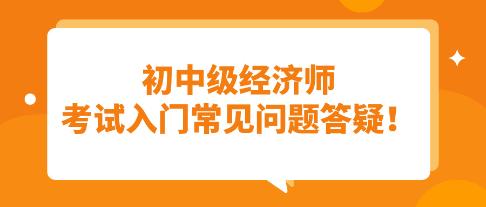 須知：初中級(jí)經(jīng)濟(jì)師考試入門常見(jiàn)問(wèn)題答疑！