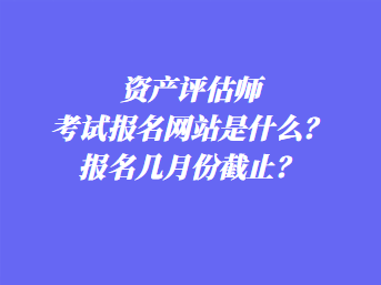 資產(chǎn)評估師考試報名網(wǎng)站是什么？報名幾月份截止？