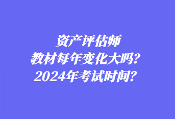 資產(chǎn)評估師教材每年變化大嗎？2024年考試時間？