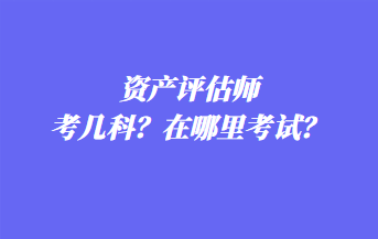 資產(chǎn)評估師考幾科？在哪里考試？