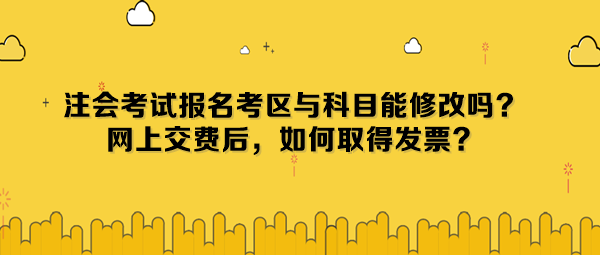 注會考試報名考區(qū)與科目能修改嗎？網(wǎng)上交費后，如何取得發(fā)票？