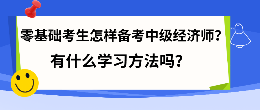 零基礎(chǔ)考生怎樣備考中級經(jīng)濟(jì)師？有什么學(xué)習(xí)方法嗎？