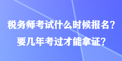 稅務(wù)師考試什么時候報名？要幾年考過才能拿證？