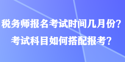 稅務(wù)師報名考試時間幾月份？考試科目如何搭配報考？