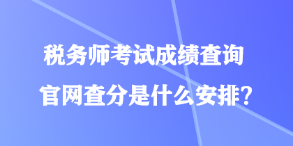 稅務(wù)師考試成績(jī)查詢官網(wǎng)查分是什么安排？