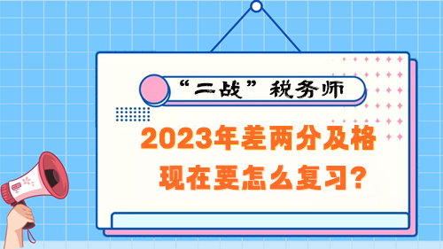 稅務(wù)師考試2023年差兩分及格 現(xiàn)在要怎么復(fù)習(xí)？
