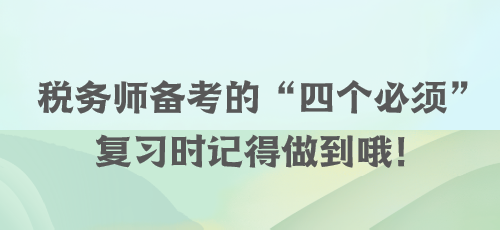 稅務(wù)師備考的“四個(gè)必須” 復(fù)習(xí)時(shí)記得做到哦！