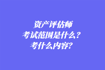 資產(chǎn)評估師考試范圍是什么？考什么內(nèi)容？