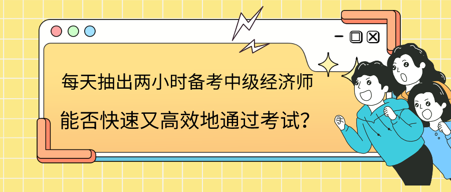 每天抽出兩小時備考中級經(jīng)濟(jì)師 能否快速又高效地通過考試？
