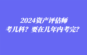 2024資產(chǎn)評(píng)估師考幾科？要在幾年內(nèi)考完？