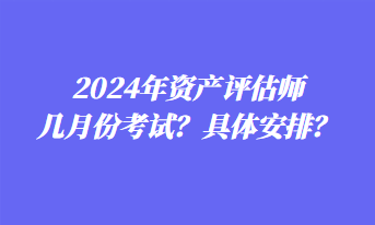 2024年資產(chǎn)評估師幾月份考試？具體安排？