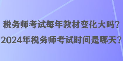 稅務(wù)師考試每年教材變化大嗎？2024年稅務(wù)師考試時(shí)間是哪天？