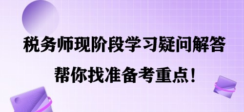 簡單明了！稅務(wù)師現(xiàn)階段學(xué)習(xí)疑問解答 幫你找準(zhǔn)備考重點！