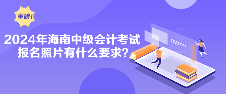 2024年海南中級會計考試報名照片有什么要求？