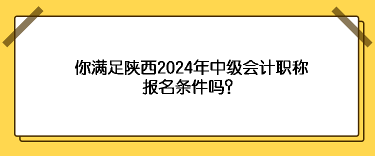 你滿足陜西2024年中級會計職稱報名條件嗎？