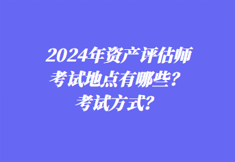 2024年資產(chǎn)評(píng)估師考試地點(diǎn)有哪些？考試方式？