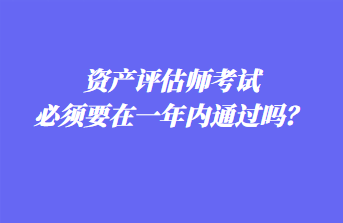 資產(chǎn)評(píng)估師考試必須要在一年內(nèi)通過嗎？