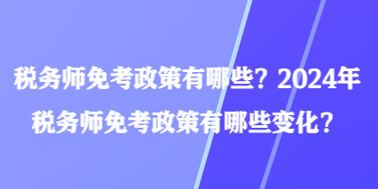 稅務師免考政策有哪些？2024年稅務師免考政策有哪些變化？