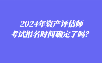 2024年資產(chǎn)評(píng)估師考試報(bào)名時(shí)間確定了嗎？