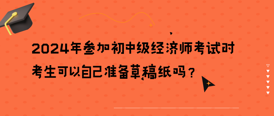 2024年參加初中級(jí)經(jīng)濟(jì)師考試時(shí)考生可以自己準(zhǔn)備草稿紙嗎？