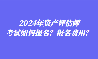 2024年資產(chǎn)評估師考試如何報名？報名費(fèi)用？