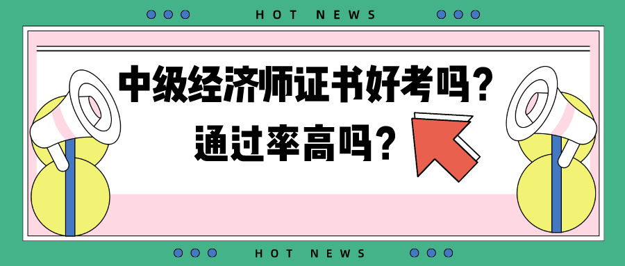 中級(jí)經(jīng)濟(jì)師證書(shū)好考嗎？通過(guò)率高嗎？