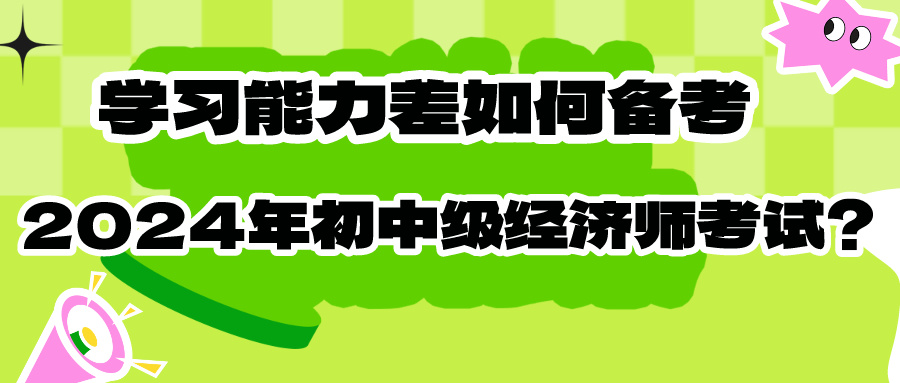 學(xué)習(xí)能力差如何備考2024年初中級(jí)經(jīng)濟(jì)師考試？