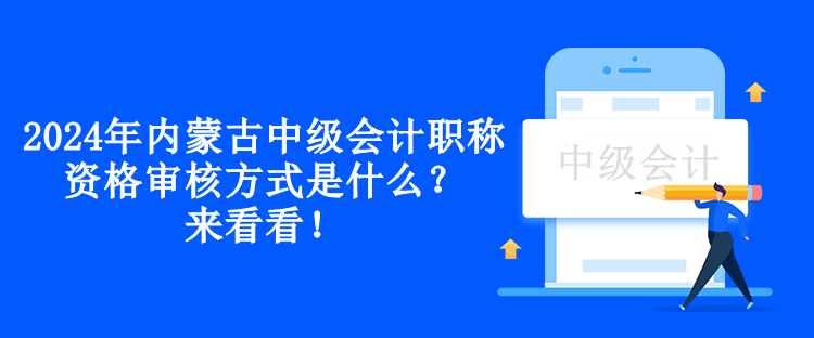 2024年內(nèi)蒙古中級會計職稱資格審核方式是什么？來看看！