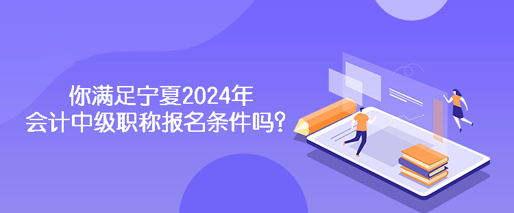 你滿足寧夏2024年會計中級職稱報名條件嗎？
