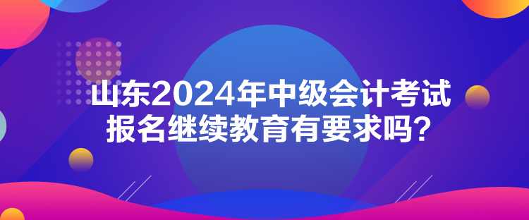 山東2024年中級會計考試報名繼續(xù)教育有要求嗎？