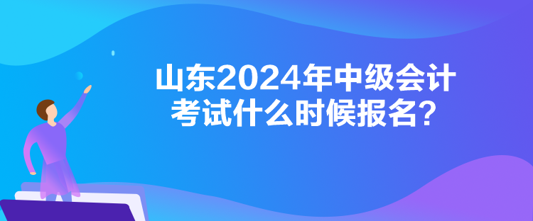 山東2024年中級(jí)會(huì)計(jì)考試什么時(shí)候報(bào)名？