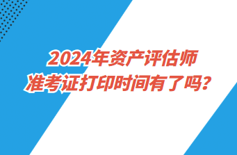 2024年資產(chǎn)評估師準(zhǔn)考證打印時間有了嗎？