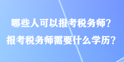 哪些人可以報考稅務(wù)師？報考稅務(wù)師需要什么學(xué)歷？