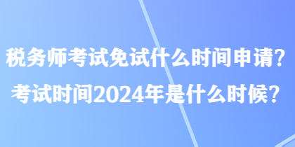 稅務(wù)師考試免試什么時間申請？考試時間2024年是什么時候？