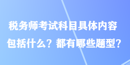 稅務(wù)師考試科目具體內(nèi)容包括什么？都有哪些題型？