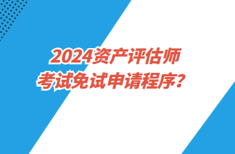 2024資產(chǎn)評估師考試免試申請程序？
