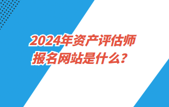 2024年資產(chǎn)評(píng)估師報(bào)名網(wǎng)站是什么？