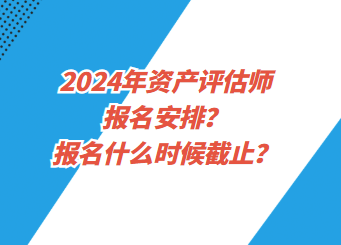 2024年資產評估師報名安排？報名什么時候截止？