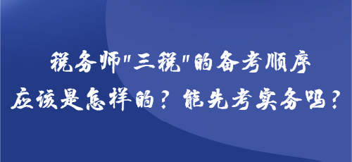 稅務(wù)師“三稅”的備考順序應(yīng)該是怎樣的？能先考實(shí)務(wù)嗎？