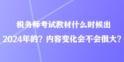 稅務(wù)師考試教材什么時(shí)候出2024年的？?jī)?nèi)容變化會(huì)不會(huì)很大？