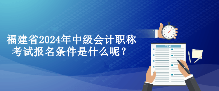 福建省2024年中級(jí)會(huì)計(jì)職稱考試報(bào)名條件是什么呢？