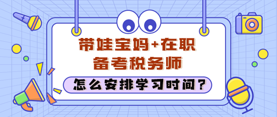 在職考生經(jīng)常加班還帶娃 怎么安排學(xué)習(xí)時(shí)間備考稅務(wù)師？