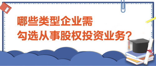 哪些類型企業(yè)需勾選從事股權(quán)投資業(yè)務(wù)？