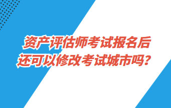 資產(chǎn)評估師考試報(bào)名后還可以修改考試城市嗎？