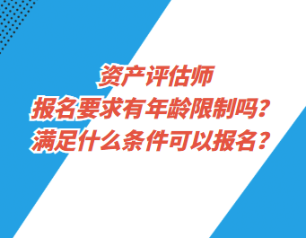 資產(chǎn)評估師報名要求有年齡限制嗎？滿足什么條件可以報名？