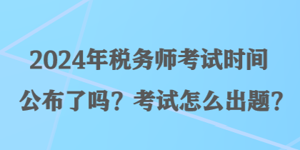 2024年稅務(wù)師考試時(shí)間公布了嗎？考試怎么出題？