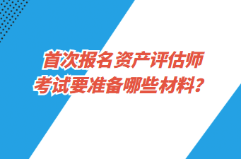 首次報(bào)名資產(chǎn)評估師考試要準(zhǔn)備哪些材料？