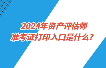 2024年資產(chǎn)評估師準考證打印入口是什么？