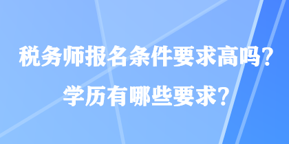 稅務(wù)師報(bào)名條件要求高嗎？學(xué)歷有哪些要求？